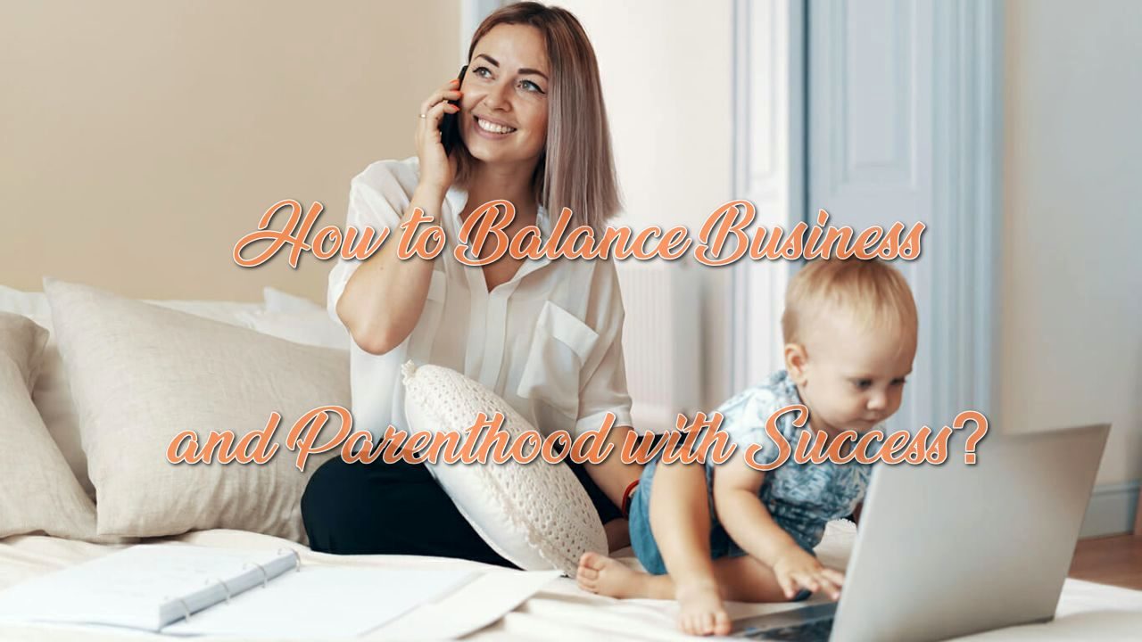 How to Balance Business and Parenthood with Success?